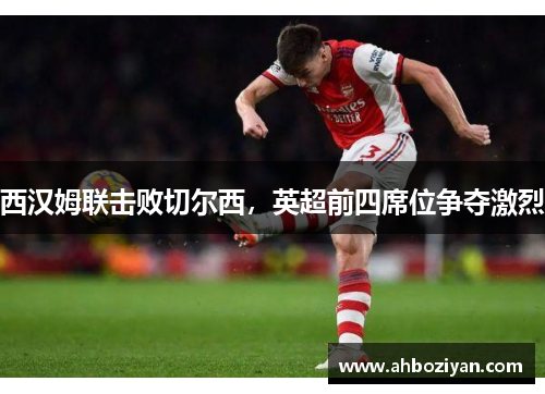 西汉姆联击败切尔西，英超前四席位争夺激烈
